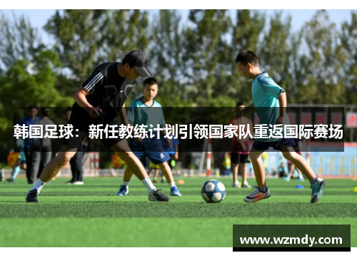 韩国足球：新任教练计划引领国家队重返国际赛场