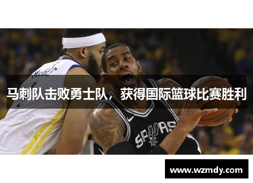 马刺队击败勇士队，获得国际篮球比赛胜利