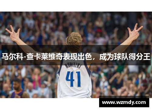 马尔科-查卡莱维奇表现出色，成为球队得分王