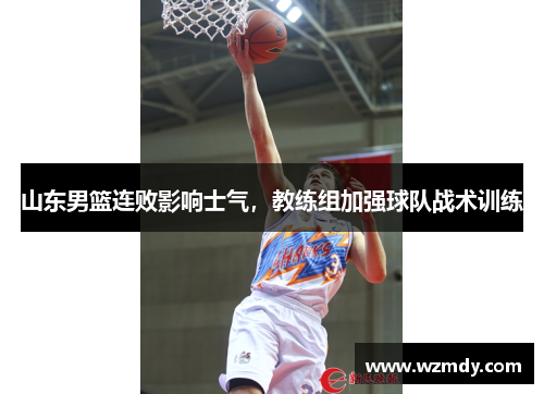 山东男篮连败影响士气，教练组加强球队战术训练