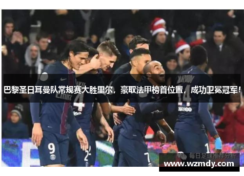 巴黎圣日耳曼队常规赛大胜里尔，豪取法甲榜首位置，成功卫冕冠军！