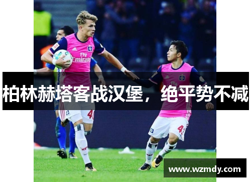 柏林赫塔客战汉堡，绝平势不减