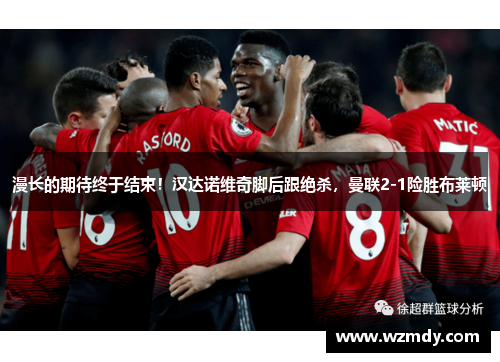 漫长的期待终于结束！汉达诺维奇脚后跟绝杀，曼联2-1险胜布莱顿