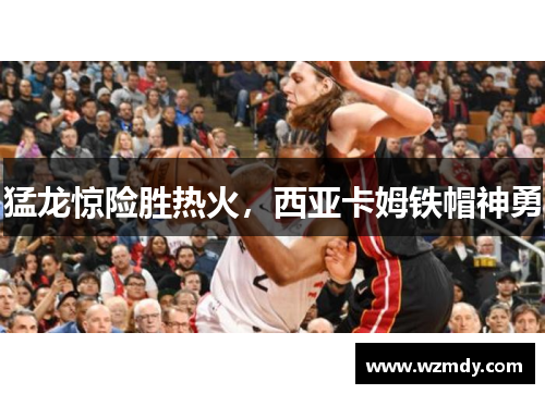猛龙惊险胜热火，西亚卡姆铁帽神勇