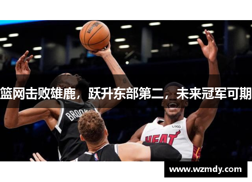 篮网击败雄鹿，跃升东部第二，未来冠军可期