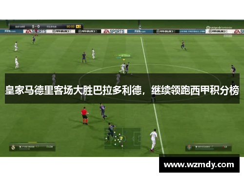 皇家马德里客场大胜巴拉多利德，继续领跑西甲积分榜