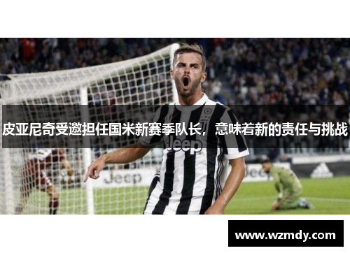 皮亚尼奇受邀担任国米新赛季队长，意味着新的责任与挑战