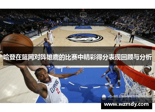 哈登在篮网对阵雄鹿的比赛中精彩得分表现回顾与分析