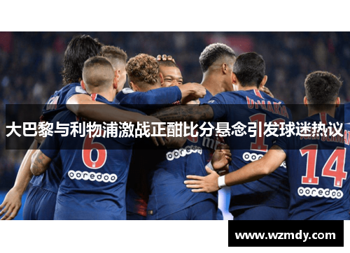 大巴黎与利物浦激战正酣比分悬念引发球迷热议