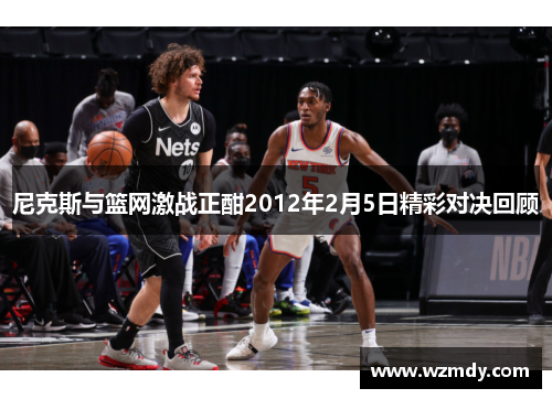 尼克斯与篮网激战正酣2012年2月5日精彩对决回顾