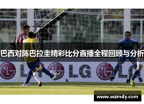 巴西对阵巴拉圭精彩比分直播全程回顾与分析