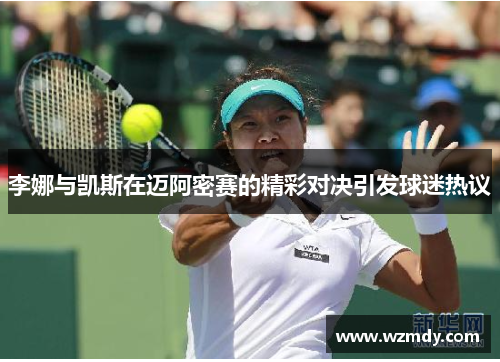 李娜与凯斯在迈阿密赛的精彩对决引发球迷热议