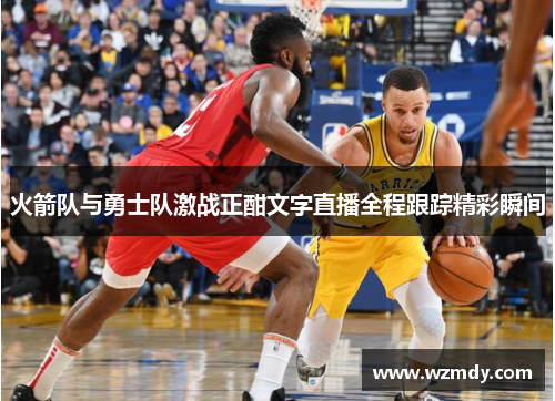 火箭队与勇士队激战正酣文字直播全程跟踪精彩瞬间