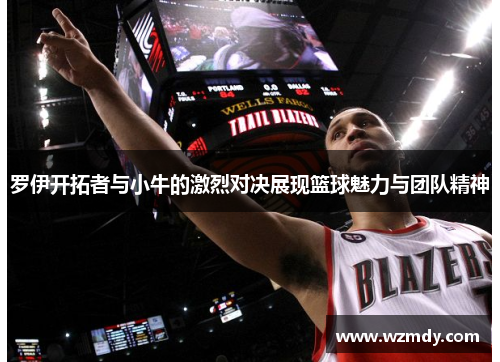 罗伊开拓者与小牛的激烈对决展现篮球魅力与团队精神