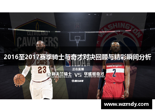 2016至2017赛季骑士与奇才对决回顾与精彩瞬间分析