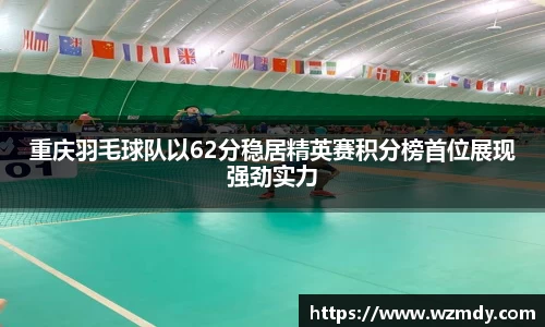 重庆羽毛球队以62分稳居精英赛积分榜首位展现强劲实力