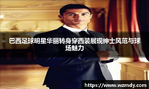 巴西足球明星华丽转身穿西装展现绅士风范与球场魅力