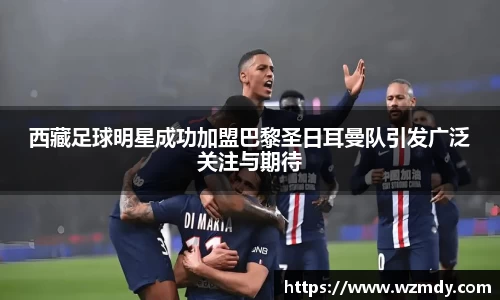 西藏足球明星成功加盟巴黎圣日耳曼队引发广泛关注与期待