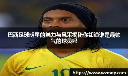 巴西足球明星的魅力与风采揭秘你知道谁是最帅气的球员吗